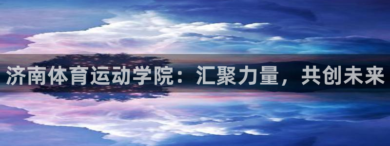 JJB竞技宝官方正版app娱乐平台：济南体育运动学院