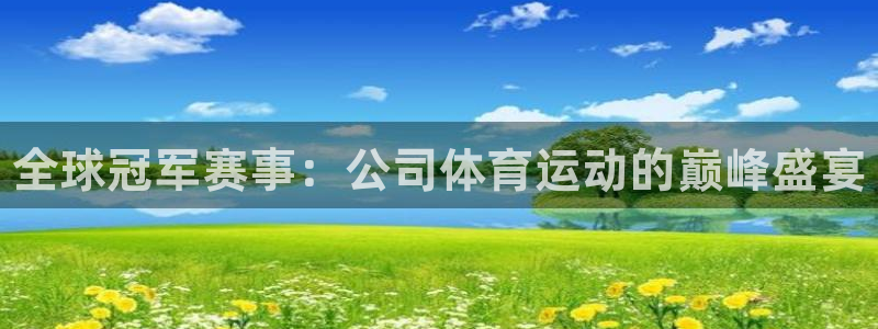 JJB竞技宝官方正版app开户：全球冠军赛事：公司体