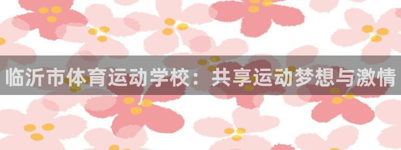 JJB竞技宝官网下载软件：临沂市体育运动学校：共享运
