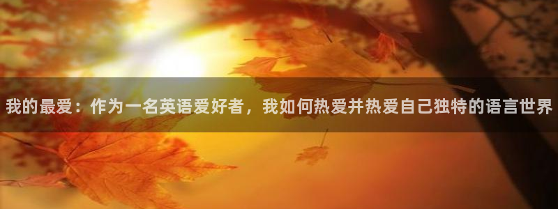 JJB竞技宝官网下载联系电话：我的最爱：作为一名英语爱好者，
