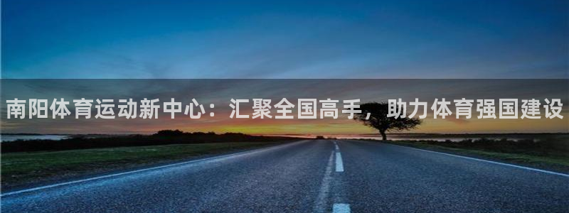 JJB竞技宝官方正版app集团：南阳体育运动新中心：汇聚全国