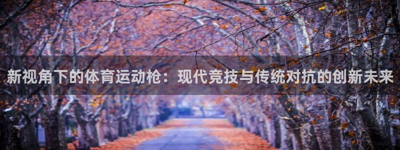 JJB竞技宝官方正版app娱乐下载：新视角下的体育运动枪：现