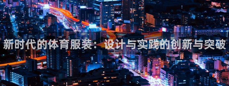 JJB竞技宝官网下载平台是正规平台吗：新时代的体育服装：设计